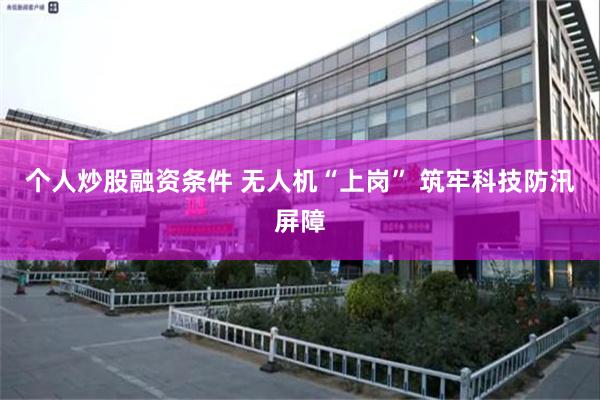 个人炒股融资条件 无人机“上岗” 筑牢科技防汛屏障