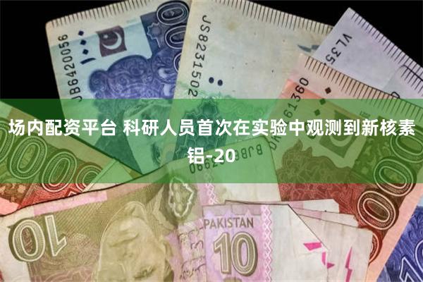 场内配资平台 科研人员首次在实验中观测到新核素铝-20