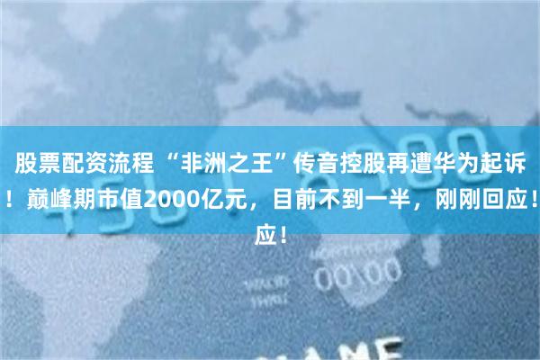 股票配资流程 “非洲之王”传音控股再遭华为起诉！巅峰期市值2000亿元，目前不到一半，刚刚回应！