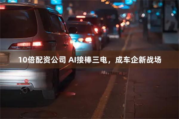 10倍配资公司 AI接棒三电，成车企新战场