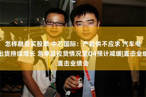 怎样融资买股票 中芯国际：产能供不应求 汽车电子出货持续增长 急单及拉货情况至Q4预计减缓|直击业绩会
