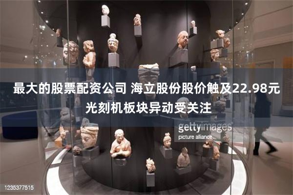 最大的股票配资公司 海立股份股价触及22.98元 光刻机板块异动受关注