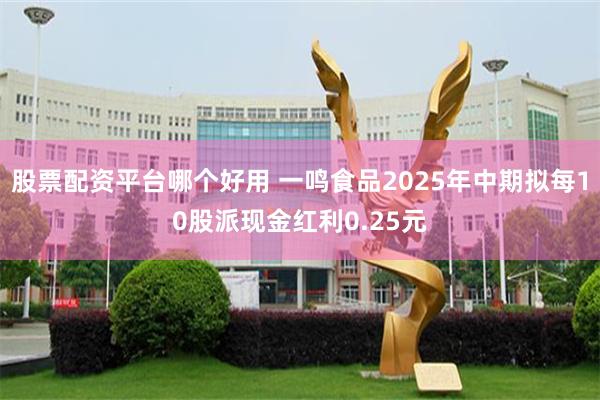 股票配资平台哪个好用 一鸣食品2025年中期拟每10股派现金红利0.25元