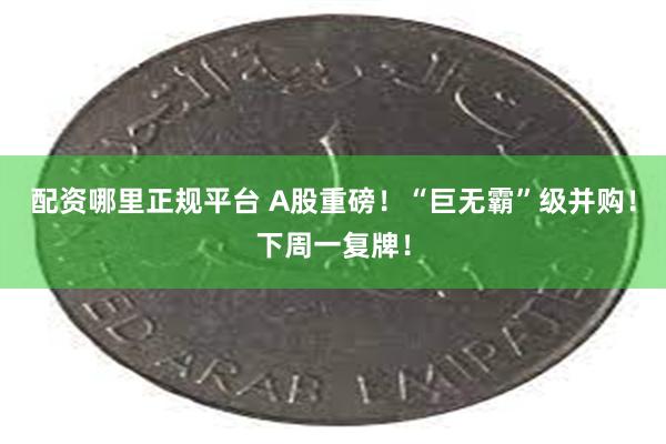 配资哪里正规平台 A股重磅！“巨无霸”级并购！下周一复牌！