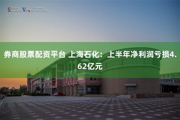券商股票配资平台 上海石化：上半年净利润亏损4.62亿元