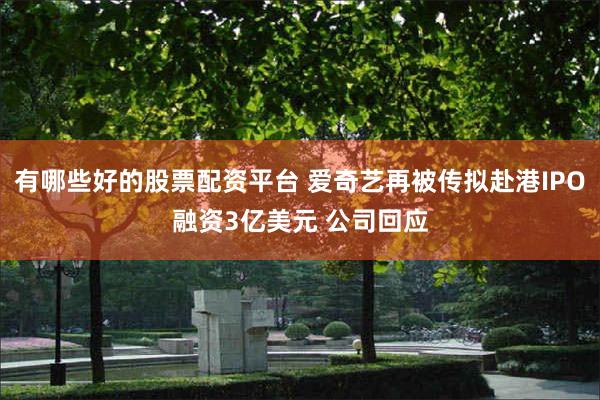 有哪些好的股票配资平台 爱奇艺再被传拟赴港IPO融资3亿美元 公司回应