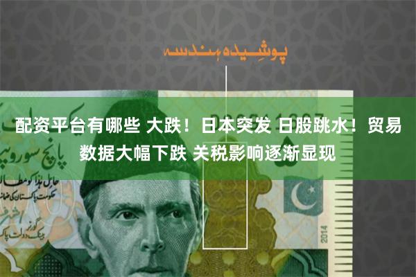 配资平台有哪些 大跌！日本突发 日股跳水！贸易数据大幅下跌 关税影响逐渐显现
