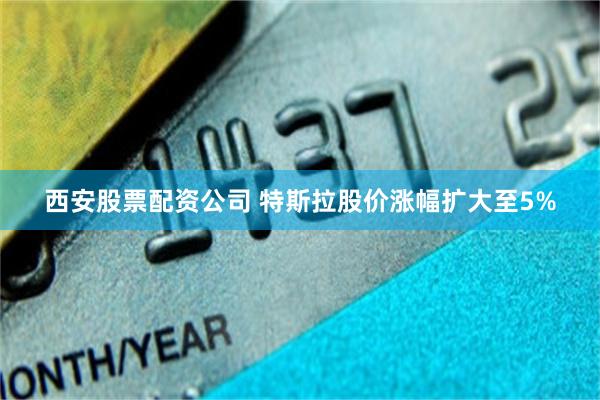 西安股票配资公司 特斯拉股价涨幅扩大至5%