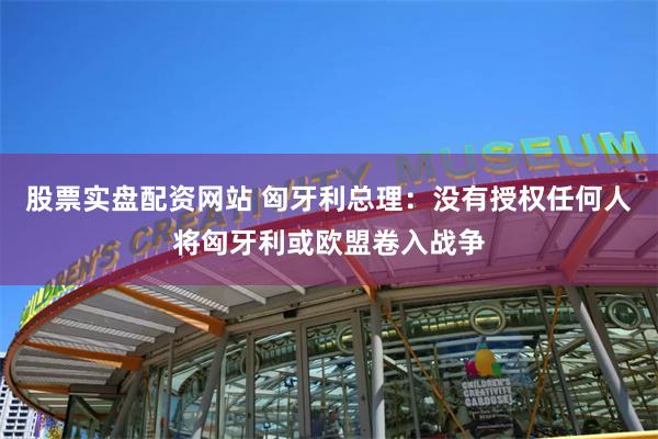 股票实盘配资网站 匈牙利总理：没有授权任何人将匈牙利或欧盟卷入战争