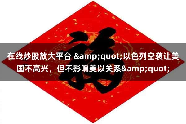 在线炒股放大平台 "以色列空袭让美国不高兴,但不影响美以关系"