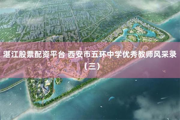 湛江股票配资平台 西安市五环中学优秀教师风采录（三）