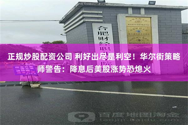 正规炒股配资公司 利好出尽是利空！华尔街策略师警告：降息后美股涨势恐熄火
