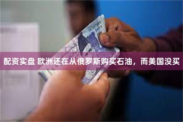 配资实盘 欧洲还在从俄罗斯购买石油，而美国没买