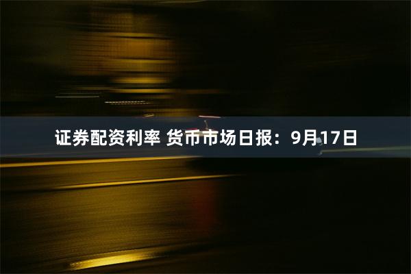 证券配资利率 货币市场日报：9月17日