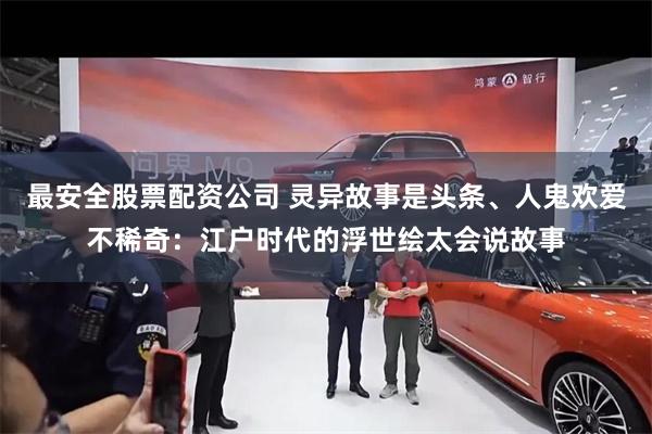 最安全股票配资公司 灵异故事是头条、人鬼欢爱不稀奇：江户时代的浮世绘太会说故事